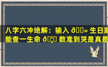 八字六冲绝解：输入 🌻 生日就能查一生命 🦁 数准到哭是真是假